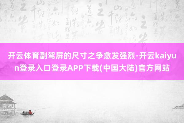 开云体育副驾屏的尺寸之争愈发强烈-开云kaiyun登录入口登录APP下载(中国大陆)官方网站