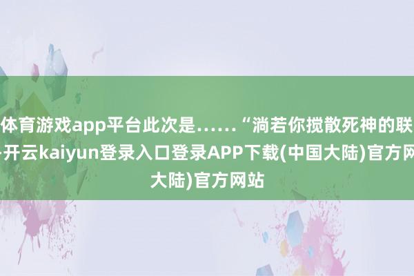 体育游戏app平台此次是……“淌若你搅散死神的联系-开云kaiyun登录入口登录APP下载(中国大陆)官方网站