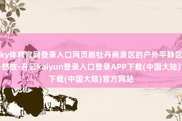 ky体育官网登录入口网页版牡丹阁景区的户外平静区免费对外怒放-开云kaiyun登录入口登录APP下载(中国大陆)官方网站