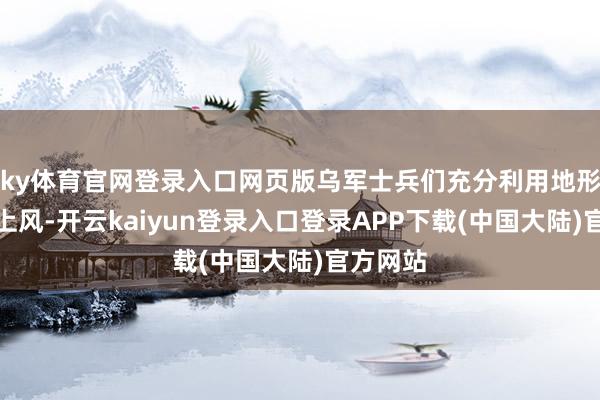 ky体育官网登录入口网页版乌军士兵们充分利用地形和建筑上风-开云kaiyun登录入口登录APP下载(中国大陆)官方网站