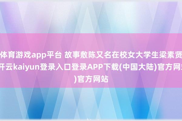 体育游戏app平台 故事敷陈又名在校女大学生梁素贤-开云kaiyun登录入口登录APP下载(中国大陆)官方网站