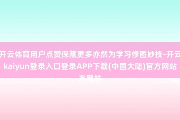 开云体育用户点赞保藏更多亦然为学习修图妙技-开云kaiyun登录入口登录APP下载(中国大陆)官方网站