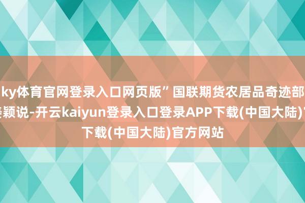 ky体育官网登录入口网页版”国联期货农居品奇迹部分析师姜颖说-开云kaiyun登录入口登录APP下载(中国大陆)官方网站