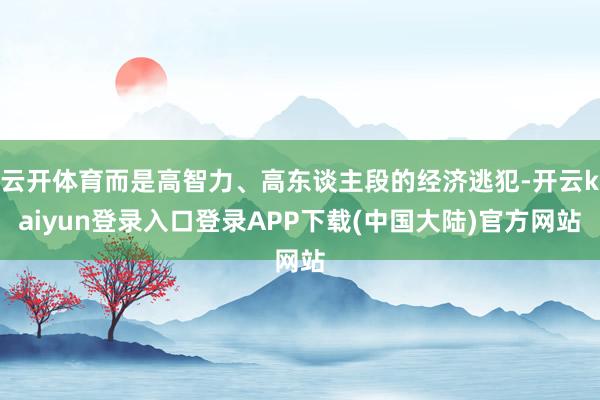 云开体育而是高智力、高东谈主段的经济逃犯-开云kaiyun登录入口登录APP下载(中国大陆)官方网站