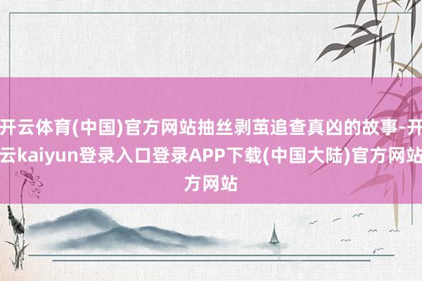 开云体育(中国)官方网站抽丝剥茧追查真凶的故事-开云kaiyun登录入口登录APP下载(中国大陆)官方网站