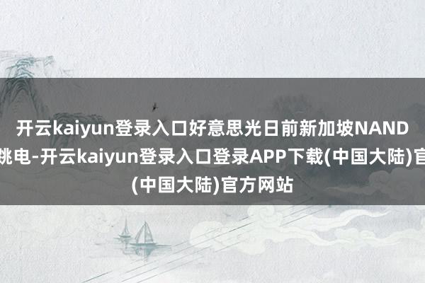 开云kaiyun登录入口好意思光日前新加坡NAND厂发生跳电-开云kaiyun登录入口登录APP下载(中国大陆)官方网站