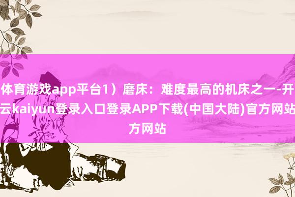 体育游戏app平台1）磨床：难度最高的机床之一-开云kaiyun登录入口登录APP下载(中国大陆)官方网站