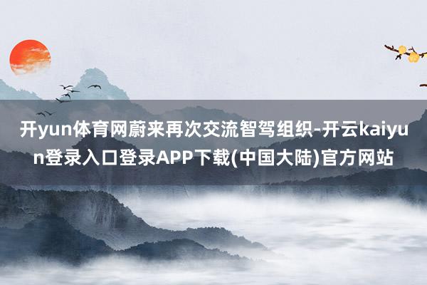 开yun体育网蔚来再次交流智驾组织-开云kaiyun登录入口登录APP下载(中国大陆)官方网站