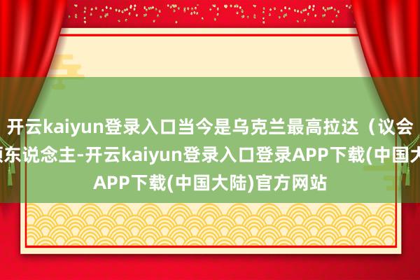 开云kaiyun登录入口当今是乌克兰最高拉达（议会）反对派率领东说念主-开云kaiyun登录入口登录APP下载(中国大陆)官方网站