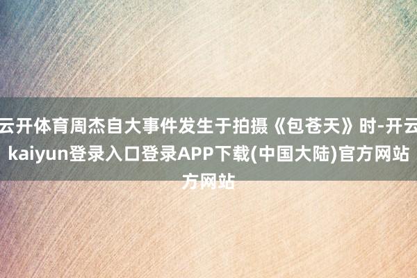 云开体育周杰自大事件发生于拍摄《包苍天》时-开云kaiyun登录入口登录APP下载(中国大陆)官方网站