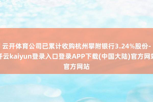 云开体育公司已累计收购杭州攀附银行3.24%股份-开云kaiyun登录入口登录APP下载(中国大陆)官方网站