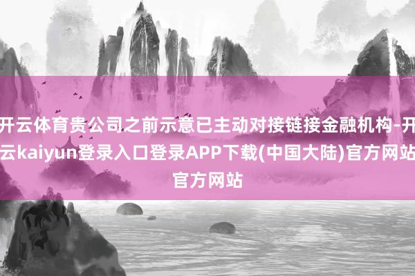 开云体育贵公司之前示意已主动对接链接金融机构-开云kaiyun登录入口登录APP下载(中国大陆)官方网站