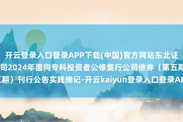 开云登录入口登录APP下载(中国)官方网站东北证券: 东北证券股份有限公司2024年面向专科投资者公修复行公司债券（第五期）刊行公告实践摘记-开云kaiyun登录入口登录APP下载(中国大陆)官方网站