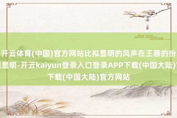 开云体育(中国)官方网站比拟显明的风声在王蓉的扮演里比拟显明-开云kaiyun登录入口登录APP下载(中国大陆)官方网站