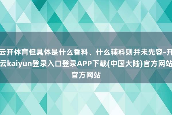 云开体育但具体是什么香料、什么辅料则并未先容-开云kaiyun登录入口登录APP下载(中国大陆)官方网站