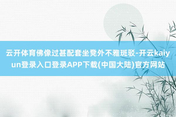 云开体育佛像过甚配套坐凳外不雅斑驳-开云kaiyun登录入口登录APP下载(中国大陆)官方网站
