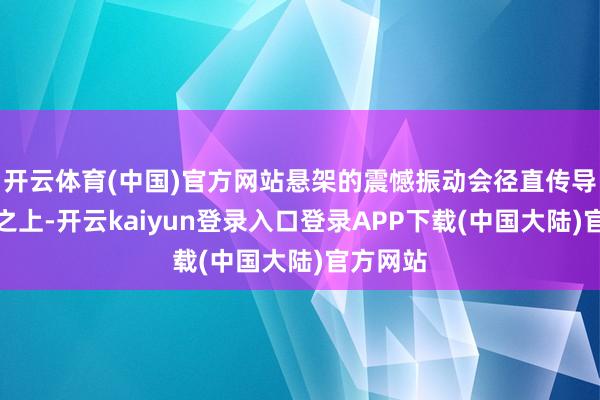开云体育(中国)官方网站悬架的震憾振动会径直传导到座椅之上-开云kaiyun登录入口登录APP下载(中国大陆)官方网站