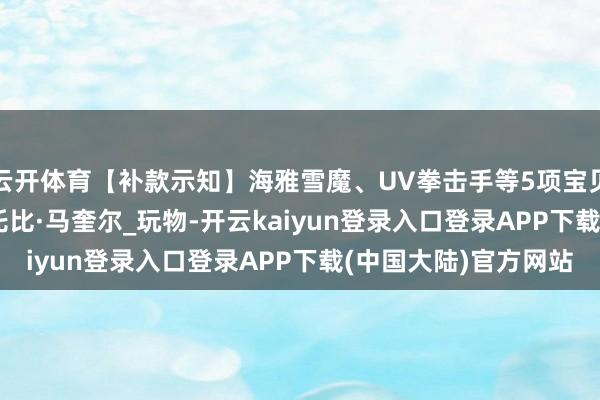 云开体育【补款示知】海雅雪魔、UV拳击手等5项宝贝等你带走_Mafex_托比·马奎尔_玩物-开云kaiyun登录入口登录APP下载(中国大陆)官方网站