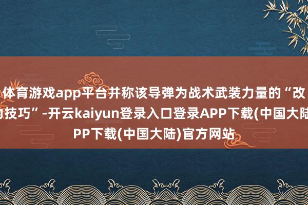 体育游戏app平台并称该导弹为战术武装力量的“改日中枢主力技巧”-开云kaiyun登录入口登录APP下载(中国大陆)官方网站