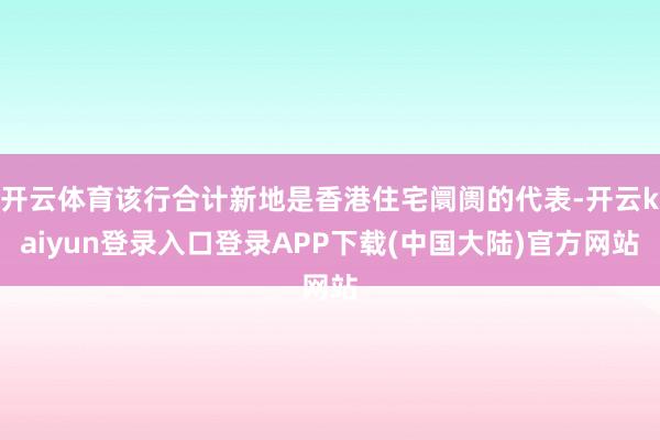 开云体育该行合计新地是香港住宅阛阓的代表-开云kaiyun登录入口登录APP下载(中国大陆)官方网站