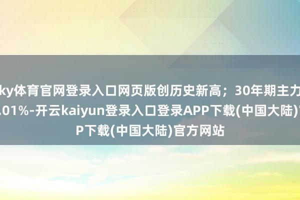 ky体育官网登录入口网页版创历史新高；30年期主力合约跌0.01%-开云kaiyun登录入口登录APP下载(中国大陆)官方网站