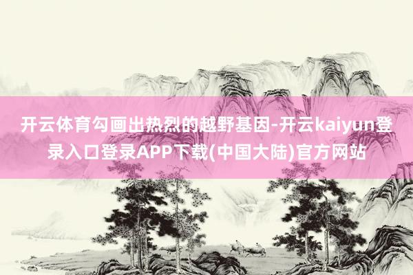 开云体育勾画出热烈的越野基因-开云kaiyun登录入口登录APP下载(中国大陆)官方网站