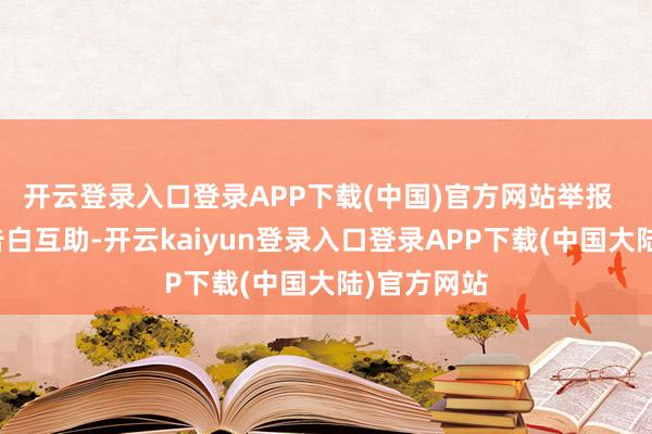 开云登录入口登录APP下载(中国)官方网站举报  第一财经告白互助-开云kaiyun登录入口登录APP下载(中国大陆)官方网站